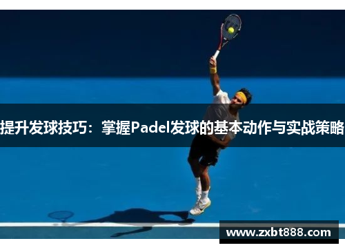 提升发球技巧：掌握Padel发球的基本动作与实战策略